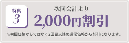 特典3:次回会計より 2,000円割引